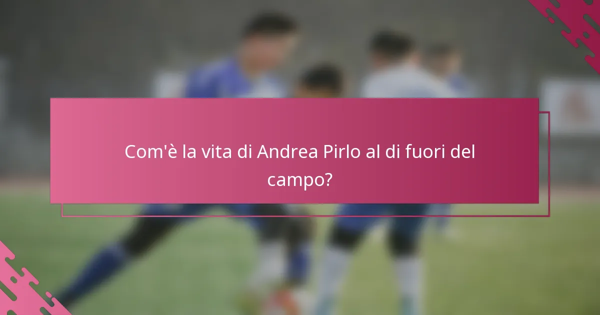 Com'è la vita di Andrea Pirlo al di fuori del campo?