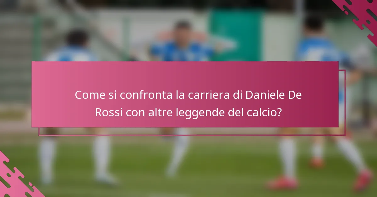 Come si confronta la carriera di Daniele De Rossi con altre leggende del calcio?