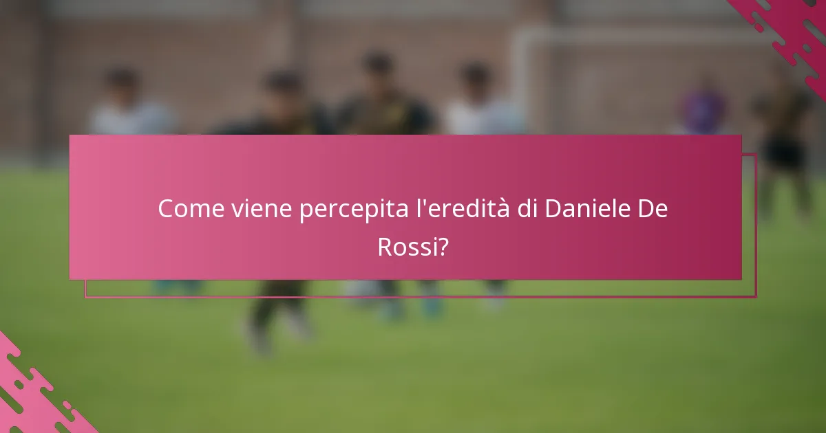 Come viene percepita l'eredità di Daniele De Rossi?