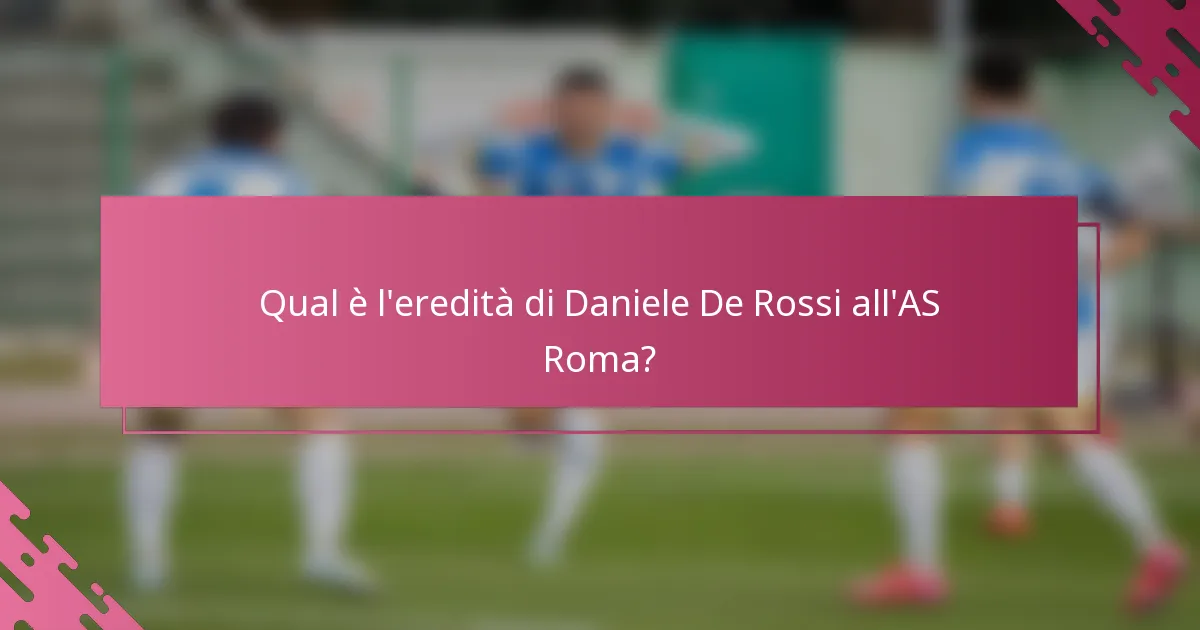 Qual è l'eredità di Daniele De Rossi all'AS Roma?