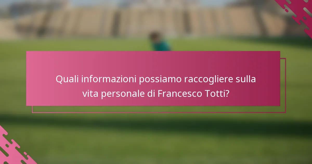 Quali informazioni possiamo raccogliere sulla vita personale di Francesco Totti?