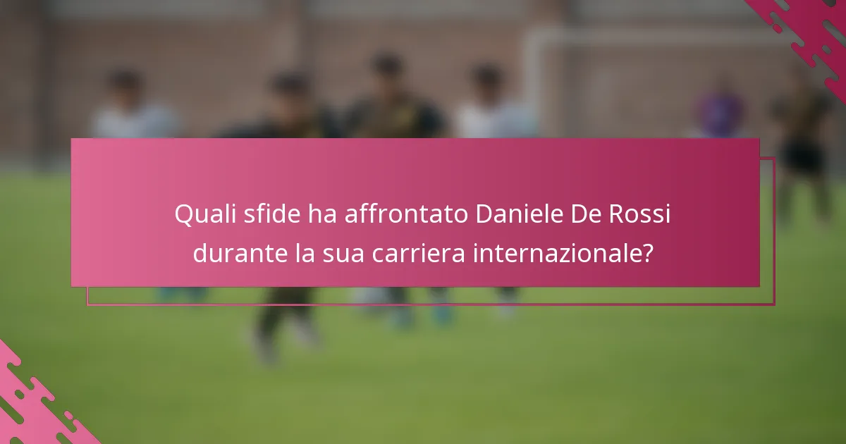 Quali sfide ha affrontato Daniele De Rossi durante la sua carriera internazionale?